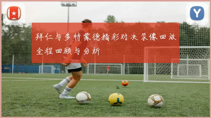 拜仁与多特蒙德精彩对决录像回放全程回顾与分析