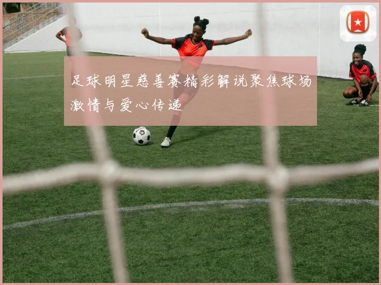 足球明星慈善赛精彩解说聚焦球场激情与爱心传递