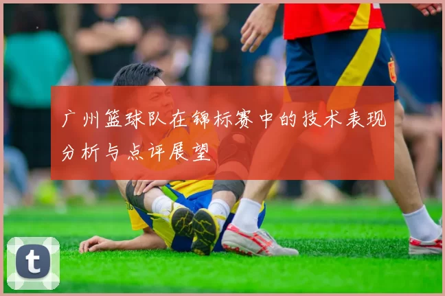 广州篮球队在锦标赛中的技术表现分析与点评展望
