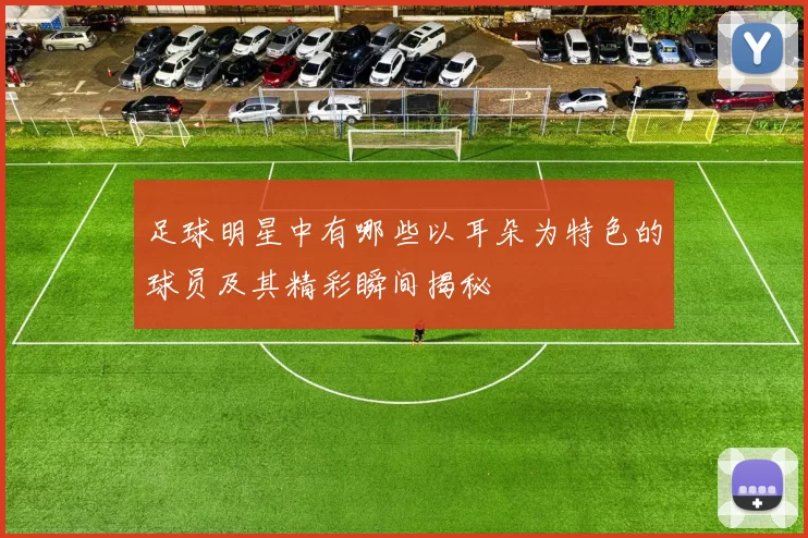 足球明星中有哪些以耳朵为特色的球员及其精彩瞬间揭秘