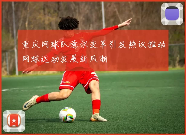 重庆网球队意识变革引发热议推动网球运动发展新风潮