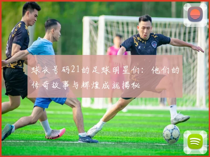 球衣号码21的足球明星们：他们的传奇故事与辉煌成就揭秘