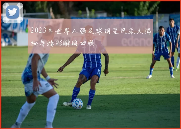 2023年世界八强足球明星风采大揭秘与精彩瞬间回顾