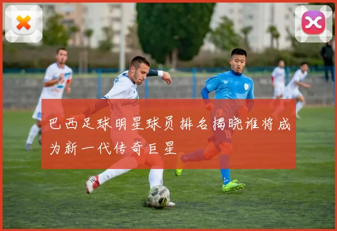 巴西足球明星球员排名揭晓谁将成为新一代传奇巨星
