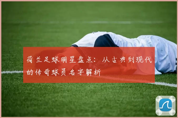 荷兰足球明星盘点：从古典到现代的传奇球员名字解析