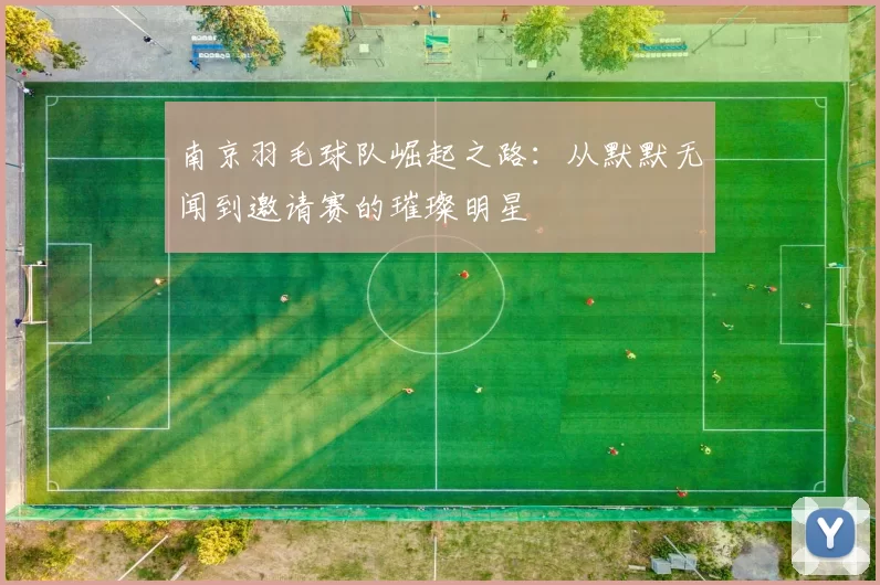 南京羽毛球队崛起之路：从默默无闻到邀请赛的璀璨明星
