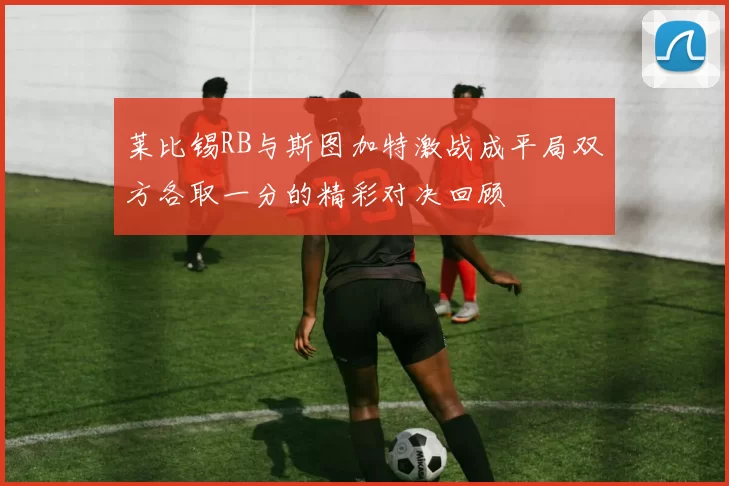 莱比锡RB与斯图加特激战成平局双方各取一分的精彩对决回顾