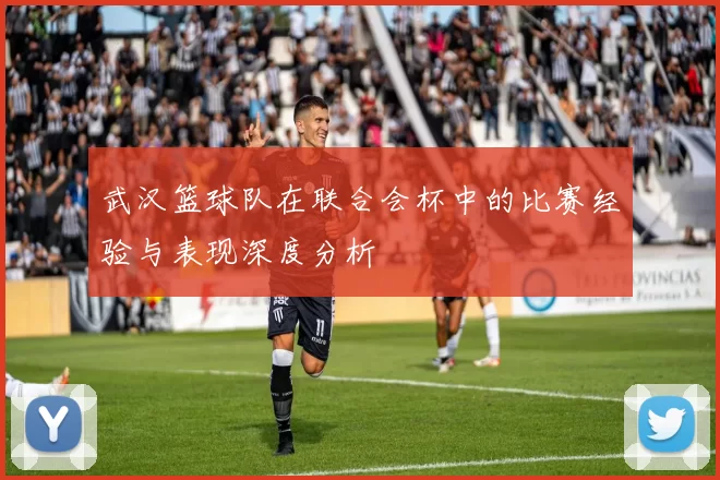武汉篮球队在联合会杯中的比赛经验与表现深度分析