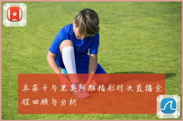 本菲卡与里奥阿维精彩对决直播全程回顾与分析