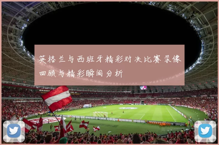 英格兰与西班牙精彩对决比赛录像回顾与精彩瞬间分析