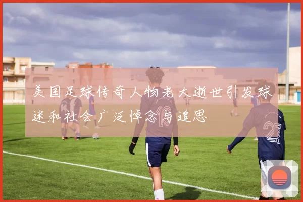 美国足球传奇人物老大逝世引发球迷和社会广泛悼念与追思