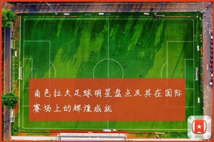 南色拉夫足球明星盘点及其在国际赛场上的辉煌成就