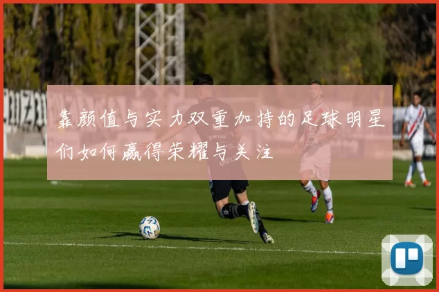 靠颜值与实力双重加持的足球明星们如何赢得荣耀与关注