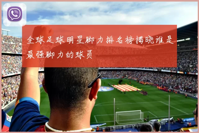全球足球明星脚力排名榜揭晓谁是最强脚力的球员