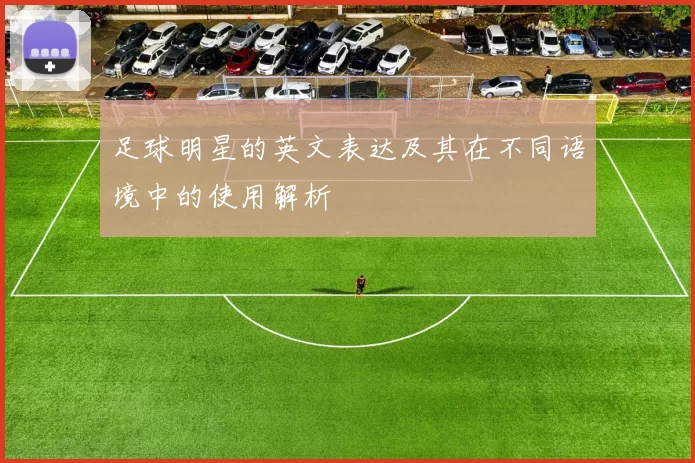 足球明星的英文表达及其在不同语境中的使用解析