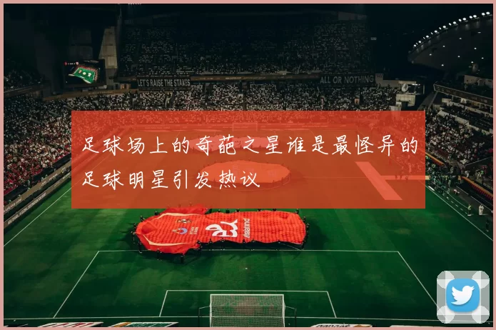 足球场上的奇葩之星谁是最怪异的足球明星引发热议