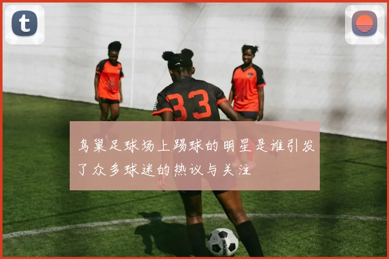 鸟巢足球场上踢球的明星是谁引发了众多球迷的热议与关注