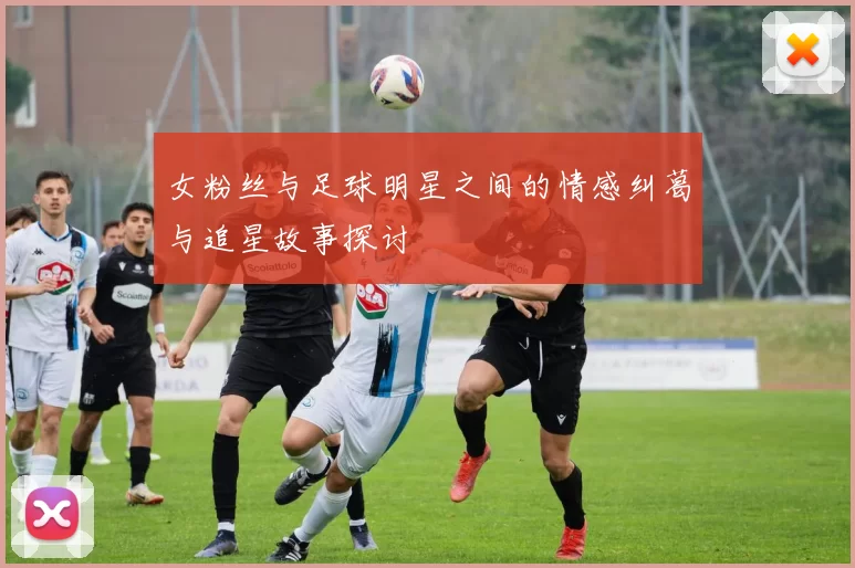 女粉丝与足球明星之间的情感纠葛与追星故事探讨