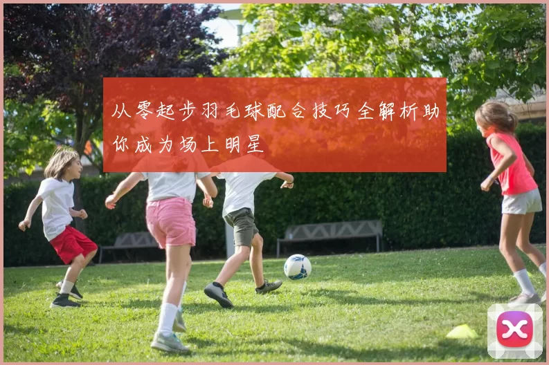 从零起步羽毛球配合技巧全解析助你成为场上明星