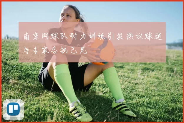 南京网球队耐力训练引发热议球迷与专家各执己见