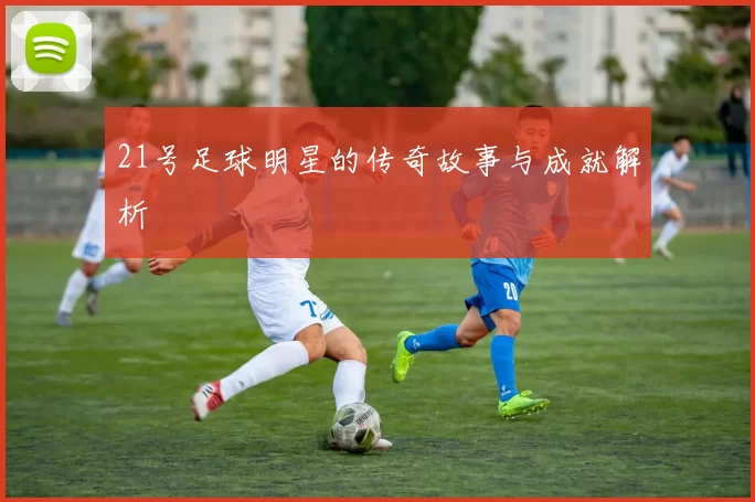 21号足球明星的传奇故事与成就解析