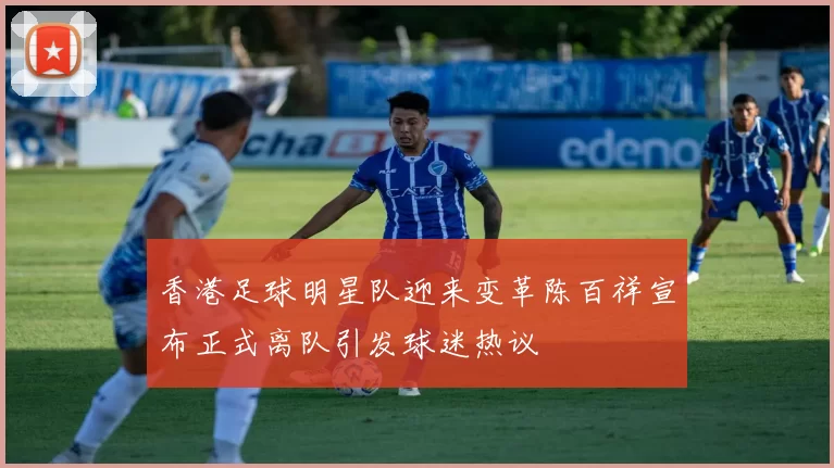 香港足球明星队迎来变革陈百祥宣布正式离队引发球迷热议