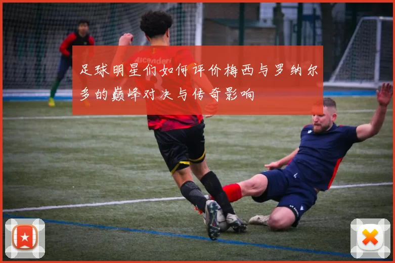 足球明星们如何评价梅西与罗纳尔多的巅峰对决与传奇影响