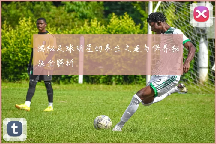 揭秘足球明星的养生之道与保养秘诀全解析