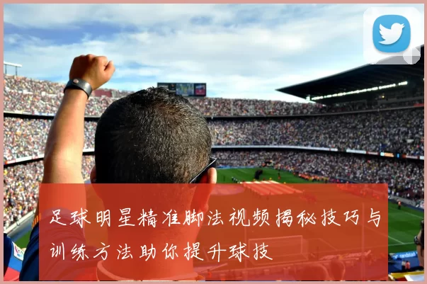 足球明星精准脚法视频揭秘技巧与训练方法助你提升球技
