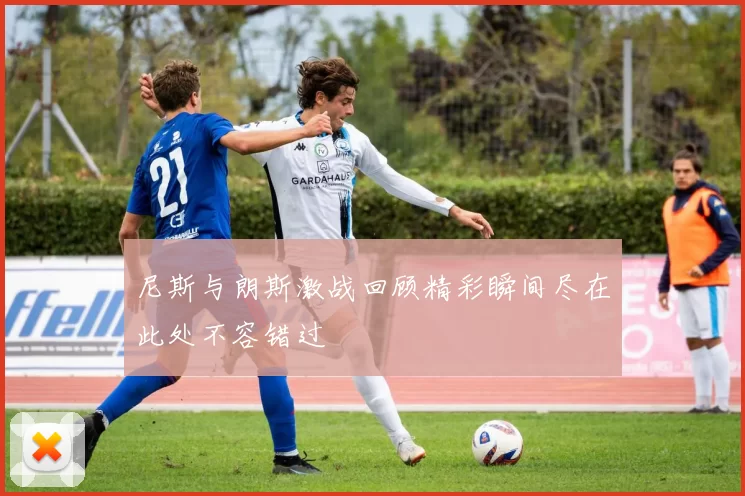 尼斯与朗斯激战回顾精彩瞬间尽在此处不容错过