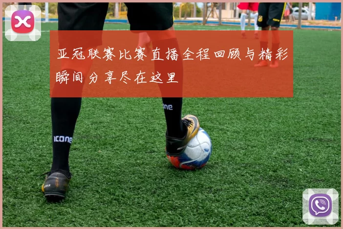 亚冠联赛比赛直播全程回顾与精彩瞬间分享尽在这里