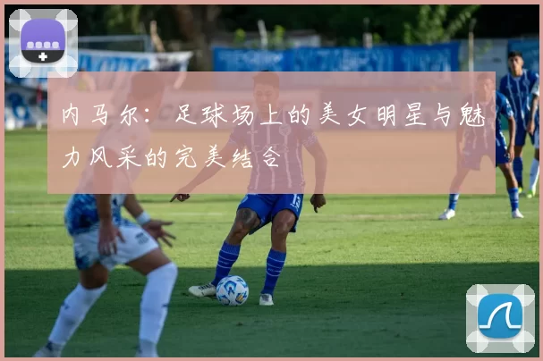 内马尔：足球场上的美女明星与魅力风采的完美结合