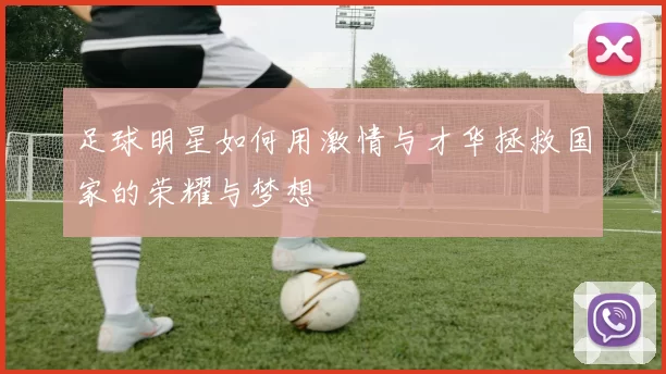 足球明星如何用激情与才华拯救国家的荣耀与梦想