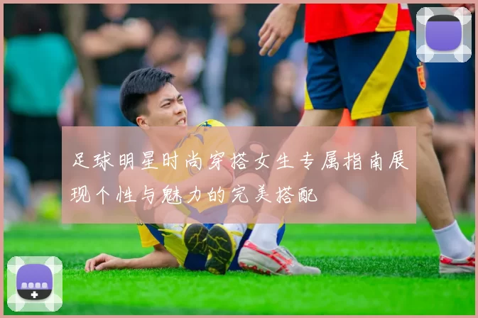 足球明星时尚穿搭女生专属指南展现个性与魅力的完美搭配