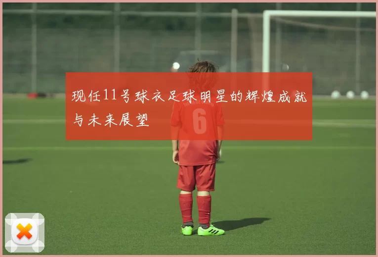 现任11号球衣足球明星的辉煌成就与未来展望