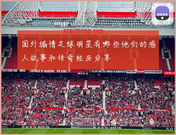 国外煽情足球明星有哪些他们的感人故事和传奇经历分享