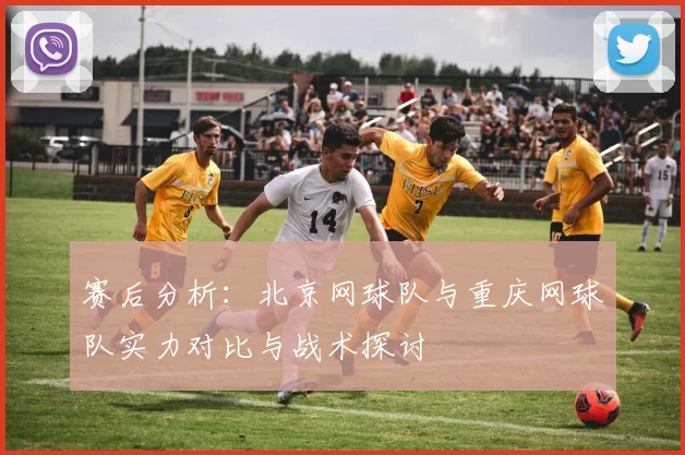 赛后分析：北京网球队与重庆网球队实力对比与战术探讨