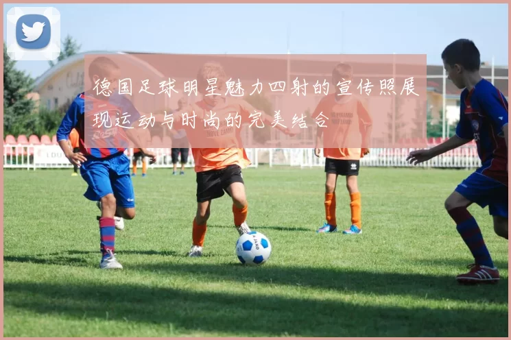 德国足球明星魅力四射的宣传照展现运动与时尚的完美结合