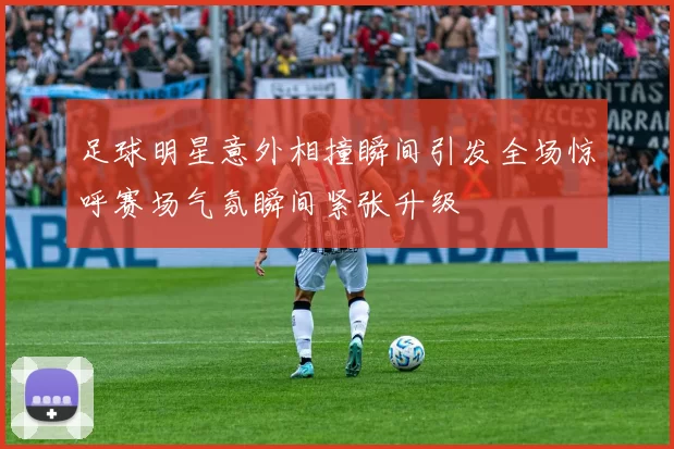 足球明星意外相撞瞬间引发全场惊呼赛场气氛瞬间紧张升级