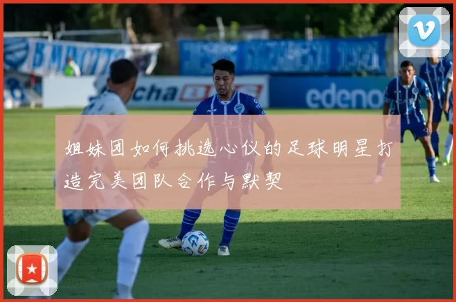 姐妹团如何挑选心仪的足球明星打造完美团队合作与默契