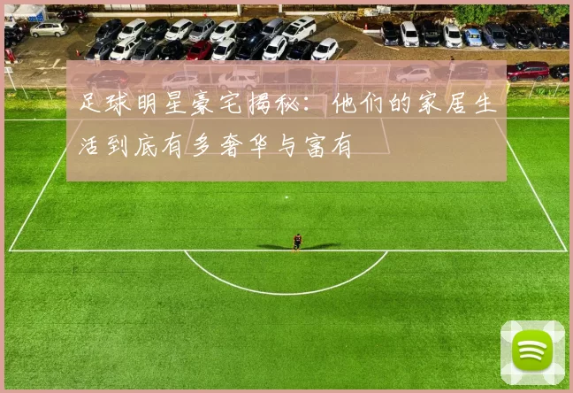 足球明星豪宅揭秘：他们的家居生活到底有多奢华与富有