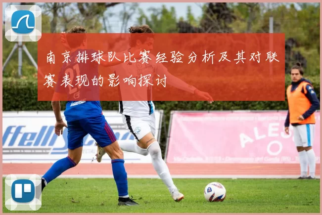 南京排球队比赛经验分析及其对联赛表现的影响探讨