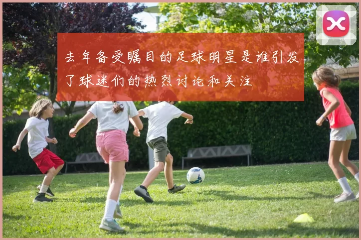 去年备受瞩目的足球明星是谁引发了球迷们的热烈讨论和关注