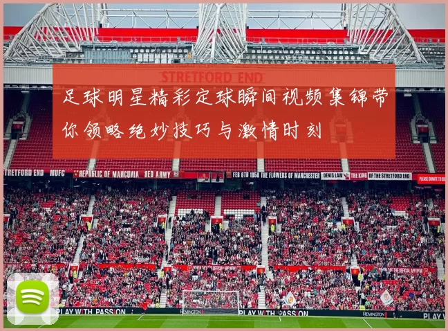足球明星精彩定球瞬间视频集锦带你领略绝妙技巧与激情时刻