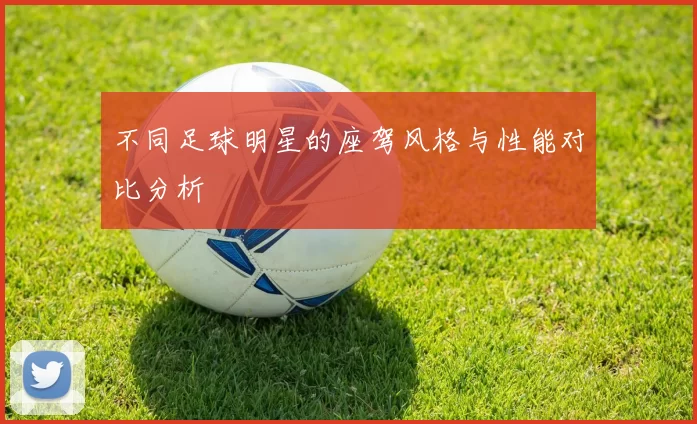 不同足球明星的座驾风格与性能对比分析