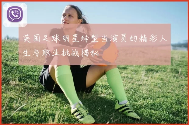英国足球明星转型当演员的精彩人生与职业挑战揭秘