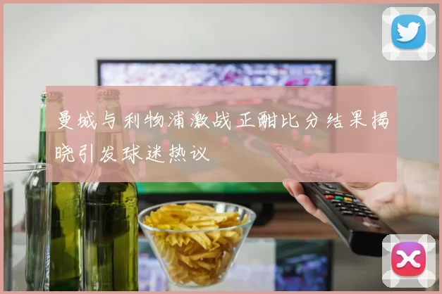 曼城与利物浦激战正酣比分结果揭晓引发球迷热议