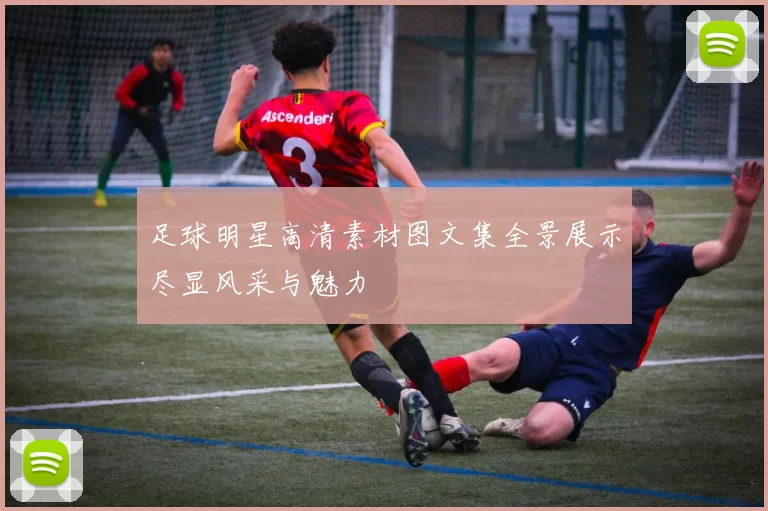 足球明星高清素材图文集全景展示尽显风采与魅力