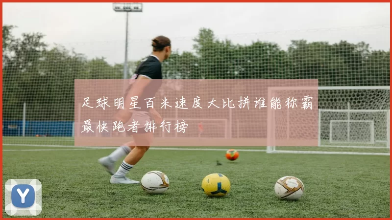 足球明星百米速度大比拼谁能称霸最快跑者排行榜