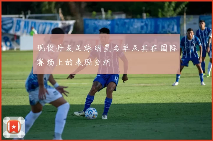 现役丹麦足球明星名单及其在国际赛场上的表现分析